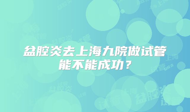盆腔炎去上海九院做试管能不能成功？