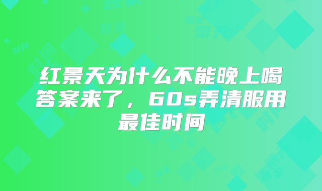 红景天为什么不能晚上喝答案来了，60s弄清服用最佳时间