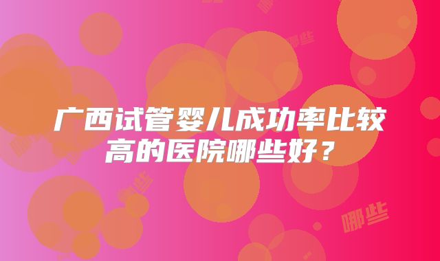 广西试管婴儿成功率比较高的医院哪些好？