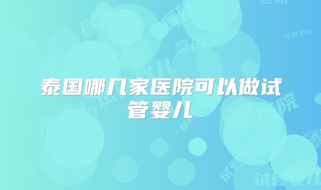 泰国哪几家医院可以做试管婴儿