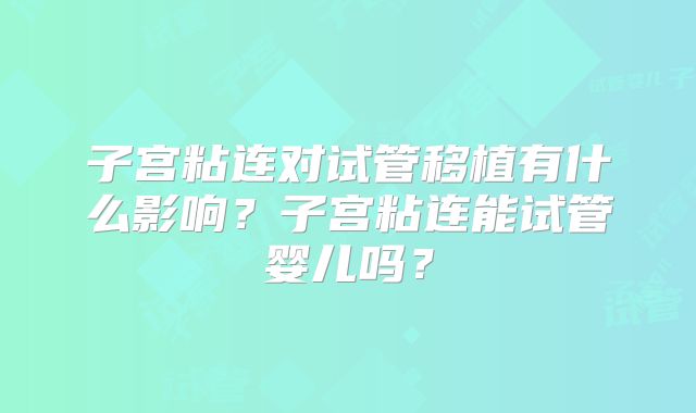 子宫粘连对试管移植有什么影响?子宫粘连能试管婴儿吗?