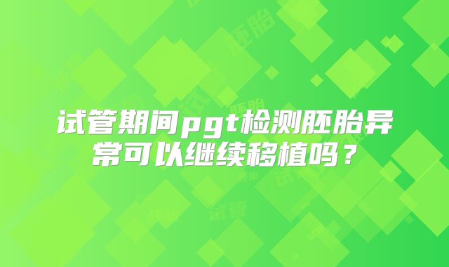 试管期间pgt检测胚胎异常可以继续移植吗？
