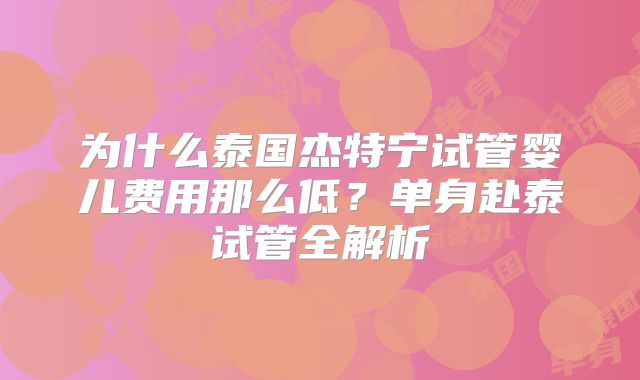 为什么泰国杰特宁试管婴儿费用那么低？单身赴泰试管全解析