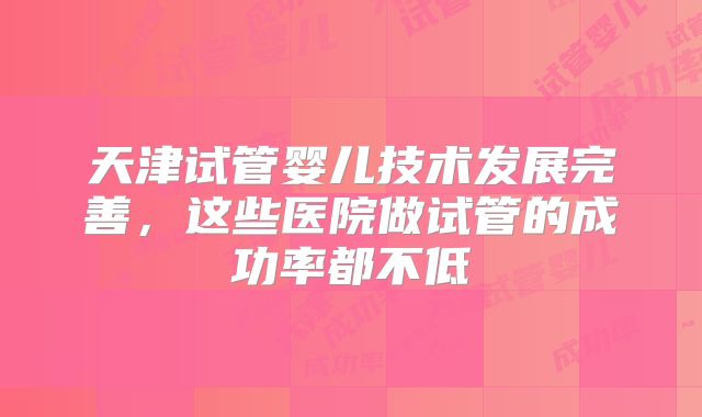 天津试管婴儿技术发展完善，这些医院做试管的成功率都不低