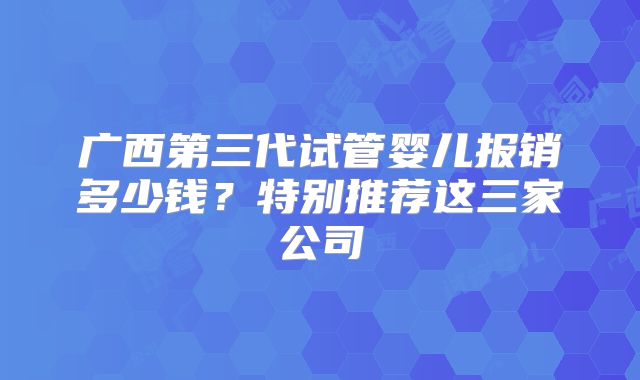 广西第三代试管婴儿报销多少钱？特别推荐这三家公司