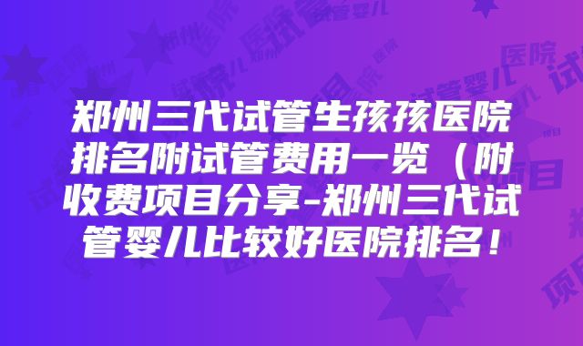 郑州三代试管生孩孩医院排名附试管费用一览（附收费项目分享-郑州三代试管婴儿比较好医院排名！