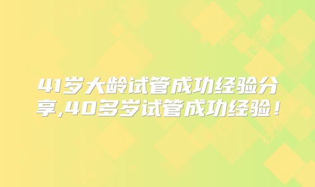 41岁大龄试管成功经验分享,40多岁试管成功经验！