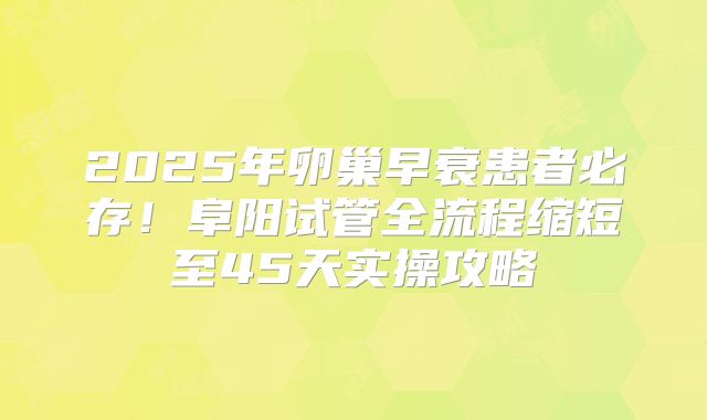 2025年卵巢早衰患者必存！阜阳试管全流程缩短至45天实操攻略