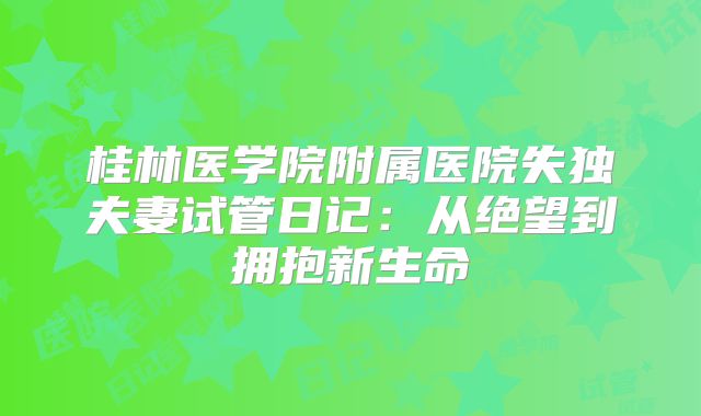 桂林医学院附属医院失独夫妻试管日记：从绝望到拥抱新生命