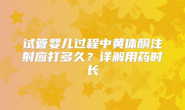 试管婴儿过程中黄体酮注射应打多久?详解用药时长