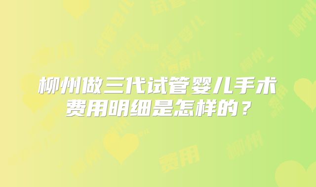 柳州做三代试管婴儿手术费用明细是怎样的？