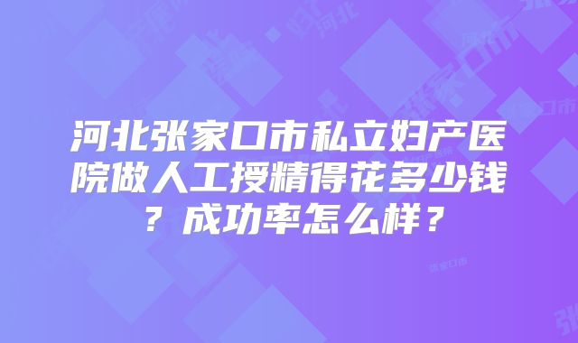 河北张家口市私立妇产医院做人工授精得花多少钱?成功率怎么样?