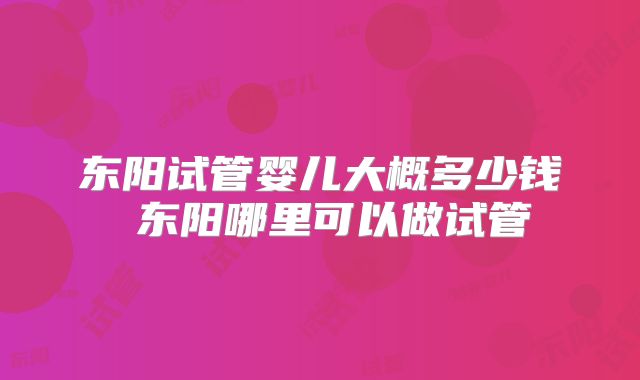 东阳试管婴儿大概多少钱 东阳哪里可以做试管
