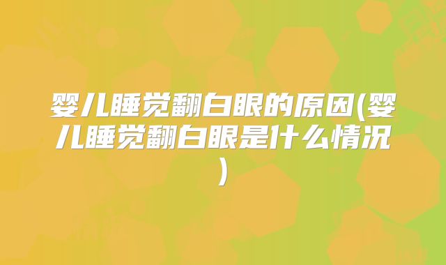 婴儿睡觉翻白眼的原因(婴儿睡觉翻白眼是什么情况)