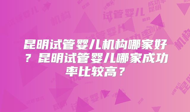 昆明试管婴儿机构哪家好？昆明试管婴儿哪家成功率比较高？