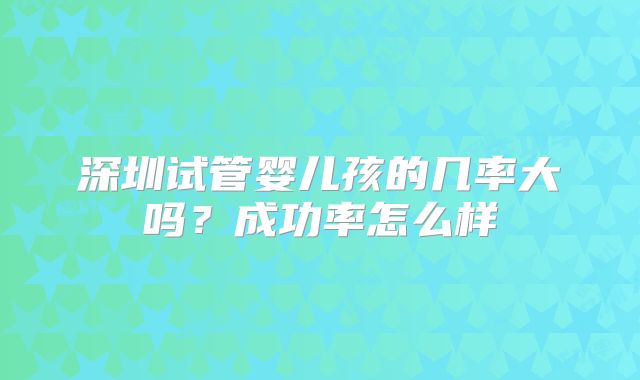 深圳试管婴儿孩的几率大吗？成功率怎么样