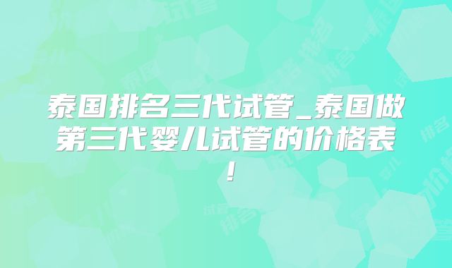 泰国排名三代试管_泰国做第三代婴儿试管的价格表！