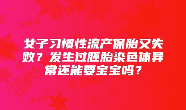 女子习惯性流产保胎又失败?发生过胚胎染色体异常还能要宝宝吗?