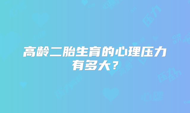 高龄二胎生育的心理压力有多大？