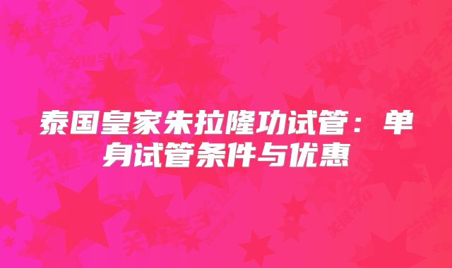 泰国皇家朱拉隆功试管：单身试管条件与优惠