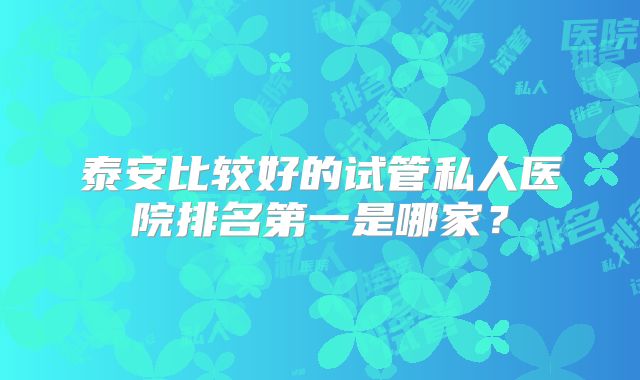 泰安比较好的试管私人医院排名第一是哪家？