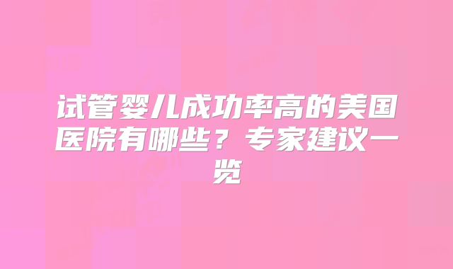 试管婴儿成功率高的美国医院有哪些？专家建议一览