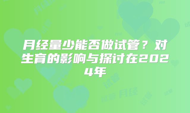 月经量少能否做试管？对生育的影响与探讨在2024年