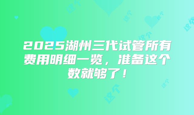 2025湖州三代试管所有费用明细一览，准备这个数就够了！