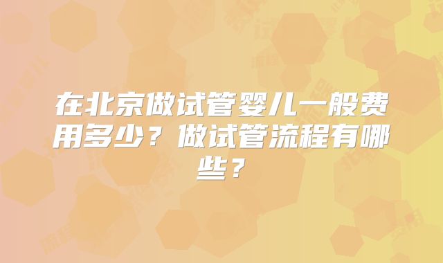 在北京做试管婴儿一般费用多少?做试管流程有哪些?
