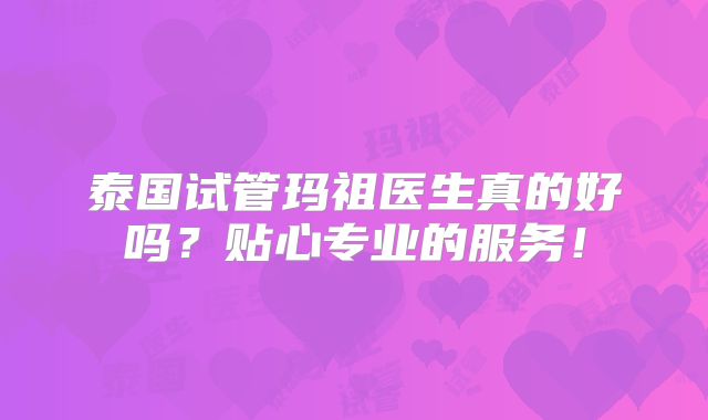 泰国试管玛祖医生真的好吗？贴心专业的服务！