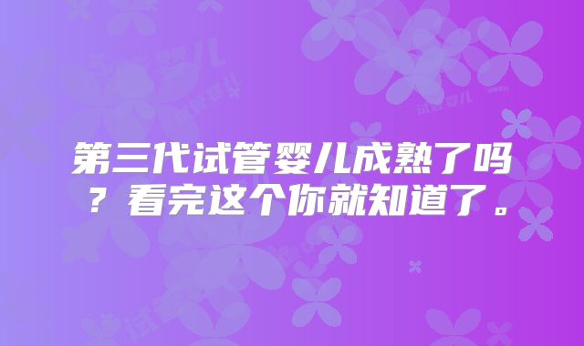 第三代试管婴儿成熟了吗？看完这个你就知道了。