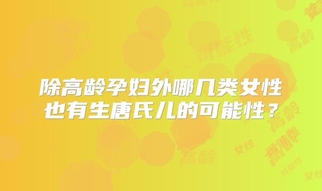 除高龄孕妇外哪几类女性也有生唐氏儿的可能性？