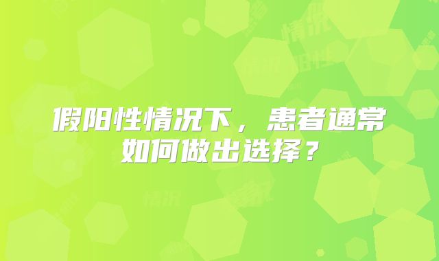 假阳性情况下，患者通常如何做出选择？