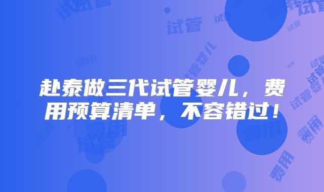 赴泰做三代试管婴儿，费用预算清单，不容错过！