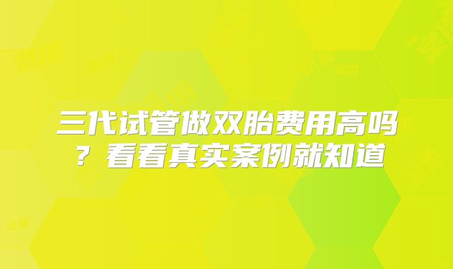 三代试管做双胎费用高吗？看看真实案例就知道