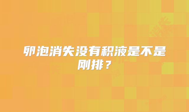 卵泡消失没有积液是不是刚排?
