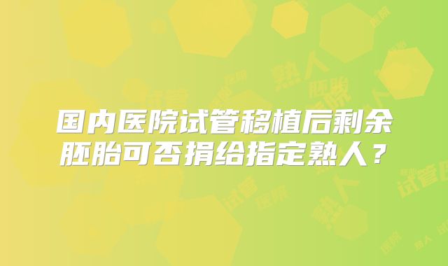 国内医院试管移植后剩余胚胎可否捐给指定熟人？