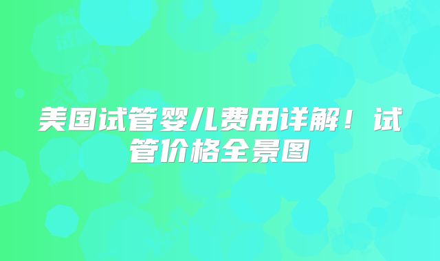 美国试管婴儿费用详解!试管价格全景图