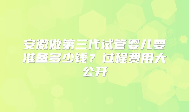 安徽做第三代试管婴儿要准备多少钱？过程费用大公开