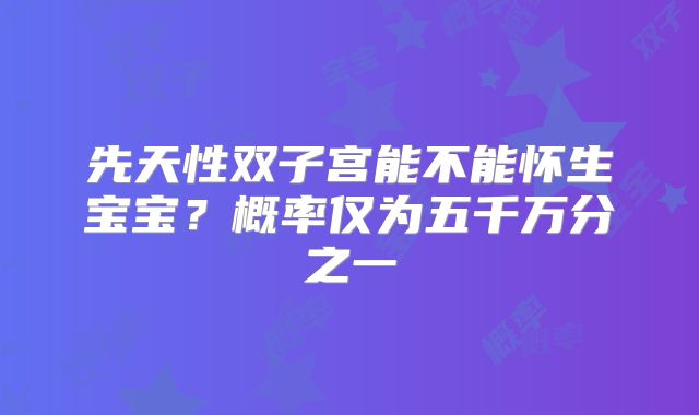 先天性双子宫能不能怀生宝宝？概率仅为五千万分之一