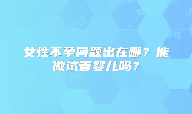 女性不孕问题出在哪？能做试管婴儿吗？