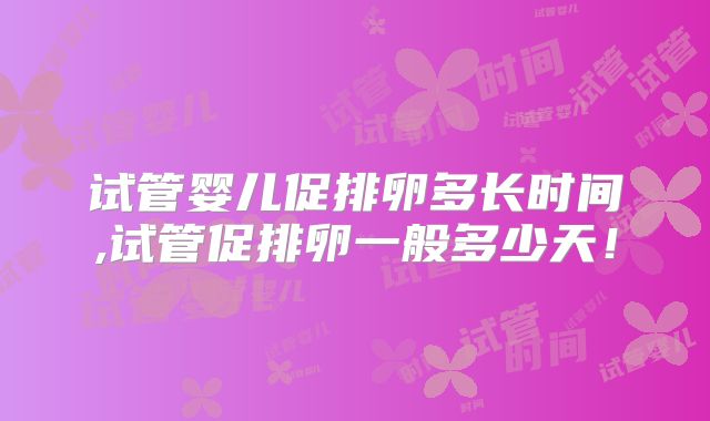试管婴儿促排卵多长时间,试管促排卵一般多少天!