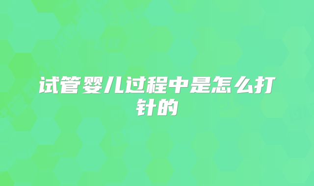 试管婴儿过程中是怎么打针的