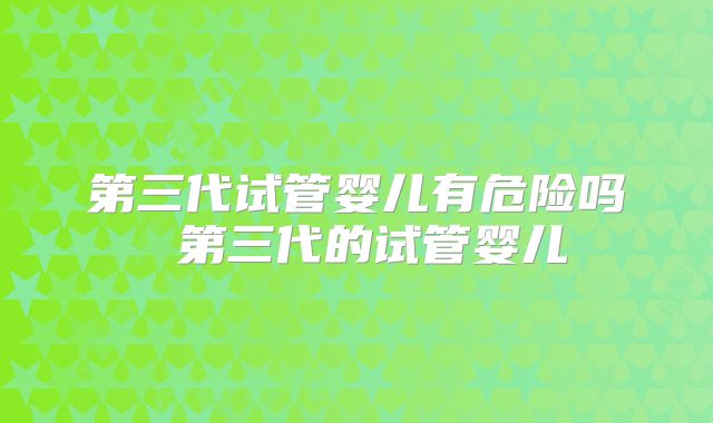 第三代试管婴儿有危险吗 第三代的试管婴儿