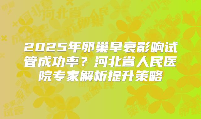 2025年卵巢早衰影响试管成功率？河北省人民医院专家解析提升策略