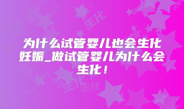 为什么试管婴儿也会生化妊娠_做试管婴儿为什么会生化!