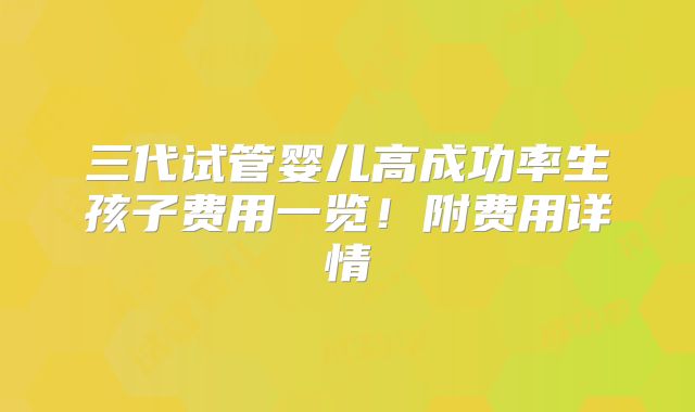 三代试管婴儿高成功率生孩子费用一览！附费用详情