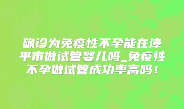 确诊为免疫性不孕能在漳平市做试管婴儿吗_免疫性不孕做试管成功率高吗!