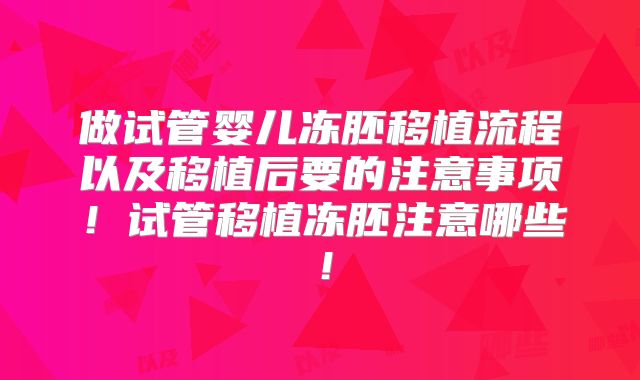 做试管婴儿冻胚移植流程以及移植后要的注意事项！试管移植冻胚注意哪些！