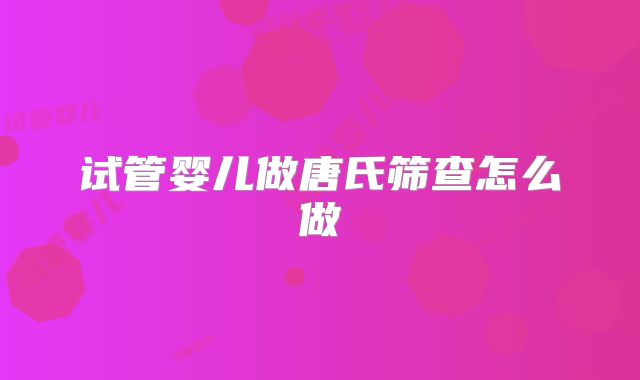 试管婴儿做唐氏筛查怎么做